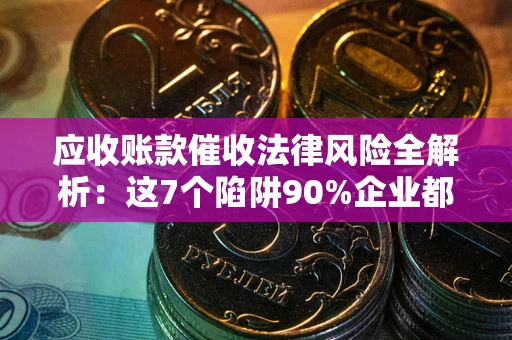 济南应收账款催收法律风险全解析：这7个陷阱90%企业都踩过（含合规应对指南）