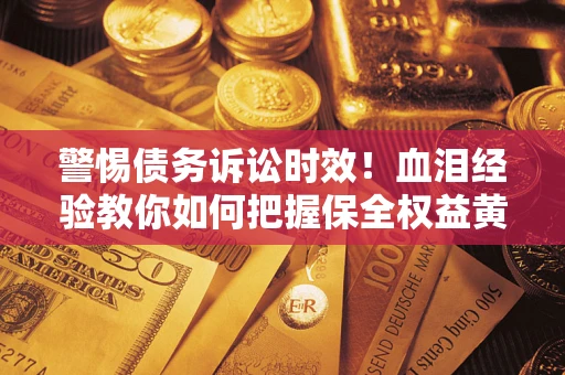 济南警惕债务诉讼时效！血泪经验教你如何把握保全权益黄金期