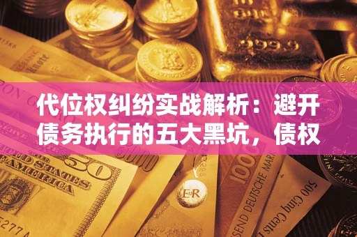 济南代位权纠纷实战解析：避开债务执行的五大黑坑，债权人必看指南
