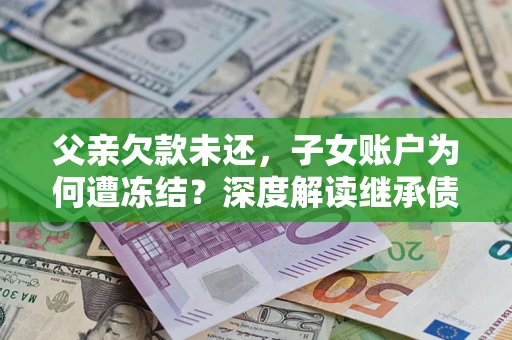 济南父亲欠款未还，子女账户为何遭冻结？深度解读继承债务迷局