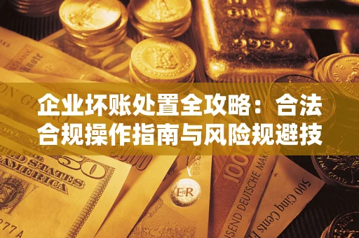 济南企业坏账处置全攻略：合法合规操作指南与风险规避技巧解析