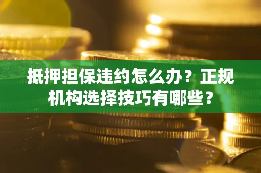 济南抵押担保违约怎么办？正规机构选择技巧有哪些？