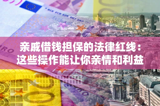 济南亲戚借钱担保的法律红线：这些操作能让你亲情和利益两不误