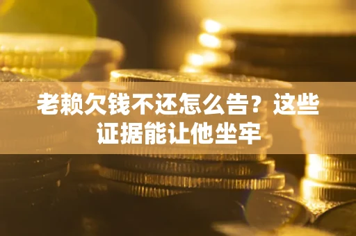 济南老赖欠钱不还怎么告？这些证据能让他坐牢