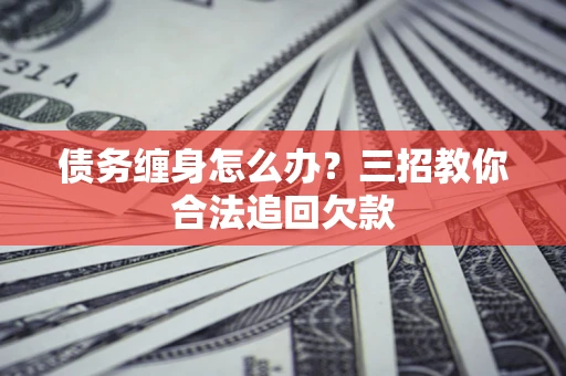 济南债务缠身怎么办？三招教你合法追回欠款