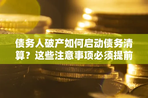 济南债务人破产如何启动债务清算？这些注意事项必须提前知道
