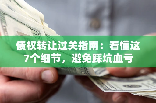济南债权转让过关指南：看懂这7个细节，避免踩坑血亏