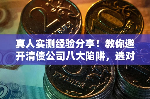 济南真人实测经验分享！教你避开清债公司八大陷阱，选对机构少走十年弯路