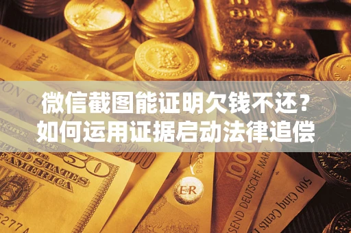 济南微信截图能证明欠钱不还？如何运用证据启动法律追偿程序？
