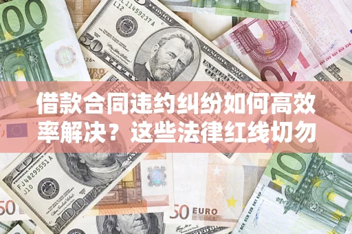 济南借款合同违约纠纷如何高效率解决？这些法律红线切勿触碰