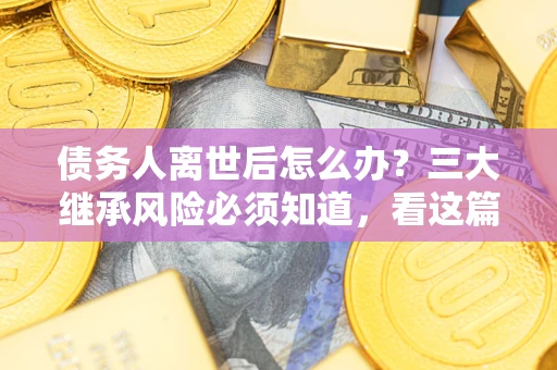 济南债务人离世后怎么办？三大继承风险必须知道，看这篇就够了