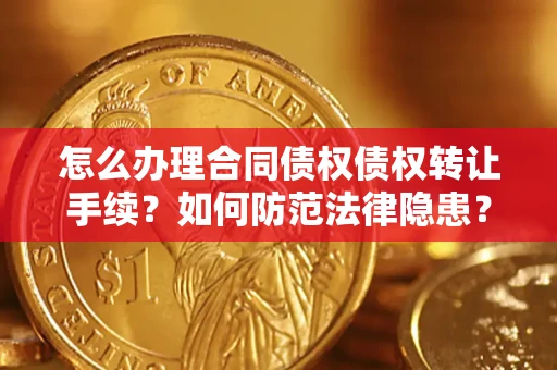 济南怎么办理合同债权债权转让手续？如何防范法律隐患？