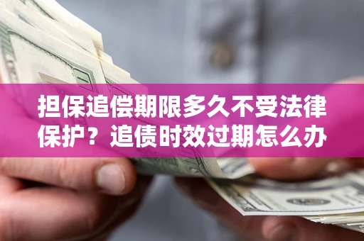 济南担保追偿期限多久不受法律保护？追债时效过期怎么办？