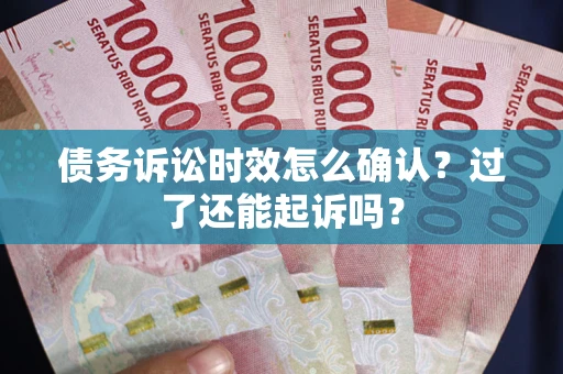 济南债务诉讼时效怎么确认？过了还能起诉吗？