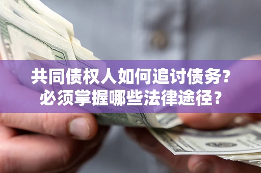 济南共同债权人如何追讨债务？必须掌握哪些法律途径？