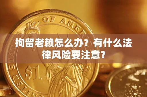 济南拘留老赖怎么办？有什么法律风险要注意？