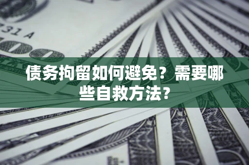 济南债务拘留如何避免？需要哪些自救方法？