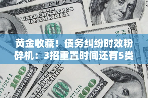 济南黄金收藏！债务纠纷时效粉碎机：3招重置时间还有5类不设年限的特殊债务