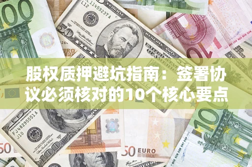济南股权质押避坑指南:签署协议必须核对的10个核心要点 济南股权质押避坑指南:签署协议必须核对的10个核心要点