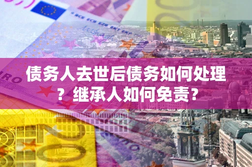 济南债务人去世后债务如何处理？继承人如何免责？