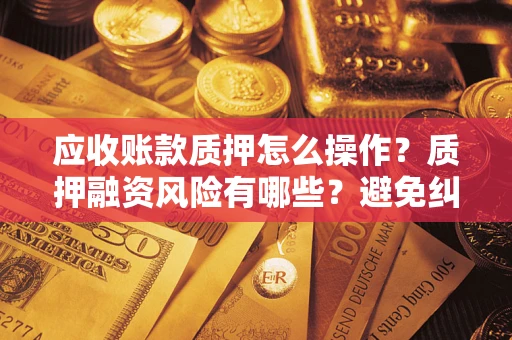 济南应收账款质押怎么操作？质押融资风险有哪些？避免纠纷高效融资技巧