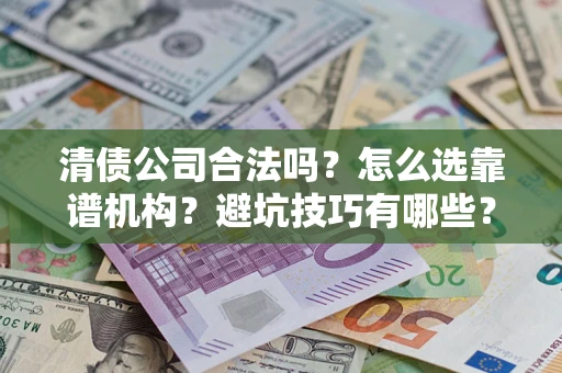 济南清债公司合法吗？怎么选靠谱机构？避坑技巧有哪些？