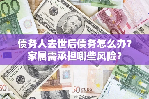 济南债务人去世后债务怎么办？家属需承担哪些风险？