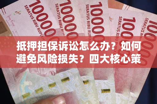济南抵押担保诉讼怎么办？如何避免风险损失？四大核心策略全解读