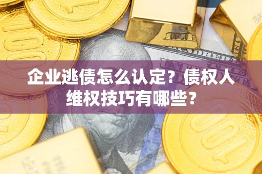 济南企业逃债怎么认定？债权人维权技巧有哪些？