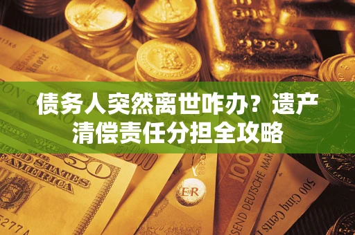 济南债务人突然离世咋办？遗产清偿责任分担全攻略