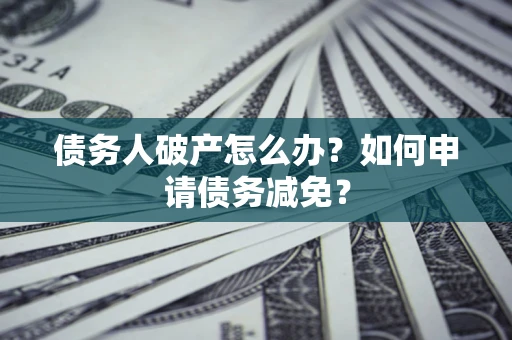 济南债务人破产怎么办？如何申请债务减免？