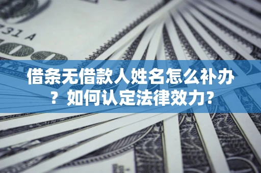 济南借条无借款人姓名怎么补办？如何认定法律效力？