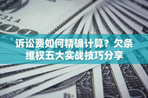 济南诉讼费如何精确计算？欠条维权五大实战技巧分享