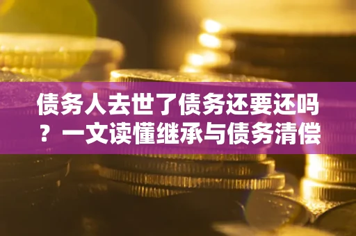 济南债务人去世了债务还要还吗？一文读懂继承与债务清偿