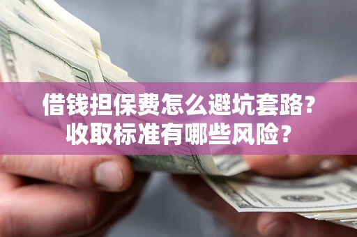 济南借钱担保费怎么避坑套路?收取标准有哪些风险? 济南借钱担保费怎么避坑套路?收取标准有哪些风险?
