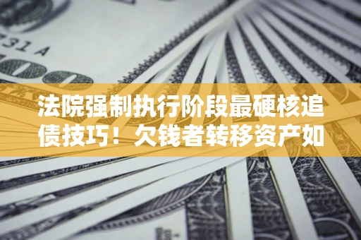 济南法院强制执行阶段最硬核追债技巧！欠钱者转移资产如何破解？