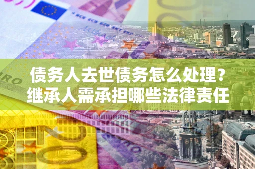 济南债务人去世债务怎么处理？继承人需承担哪些法律责任？
