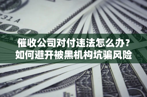 济南催收公司对付违法怎么办？如何避开被黑机构坑骗风险