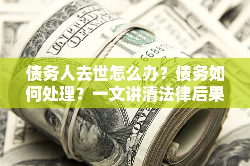 济南债务人去世怎么办？债务如何处理？一文讲清法律后果
