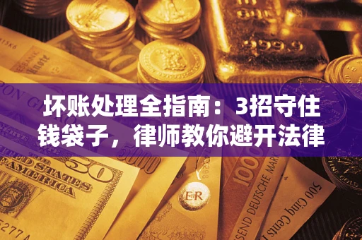 济南坏账处理全指南：3招守住钱袋子，律师教你避开法律雷区