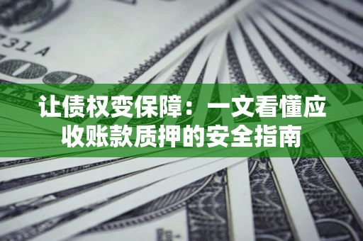 济南让债权变保障：一文看懂应收账款质押的安全指南
