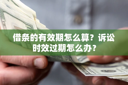 济南借条的有效期怎么算？诉讼时效过期怎么办？