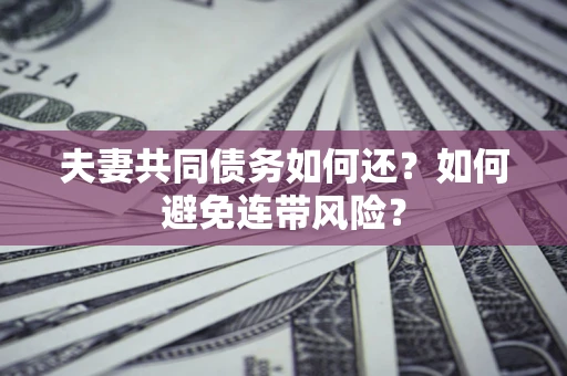 济南夫妻共同债务如何还？如何避免连带风险？