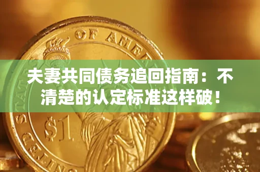 济南夫妻共同债务追回指南：不清楚的认定标准这样破！