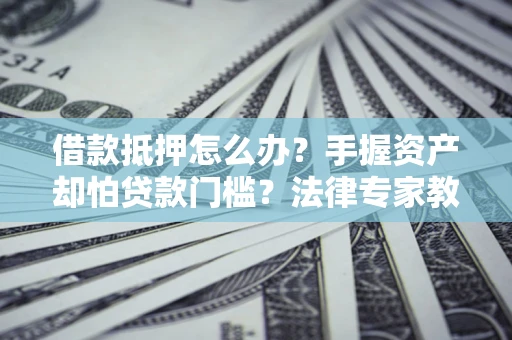 济南借款抵押怎么办？手握资产却怕贷款门槛？法律专家教你办抵押不踩坑