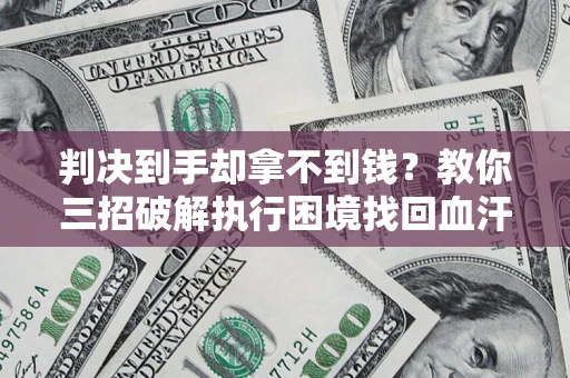 济南判决到手却拿不到钱？教你三招破解执行困境找回血汗钱