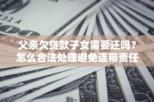 济南父亲欠贷款子女需要还吗？怎么合法处理避免连带责任？