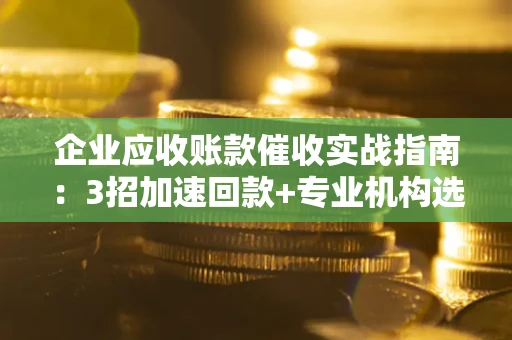 济南企业应收账款催收实战指南：3招加速回款+专业机构选择避坑