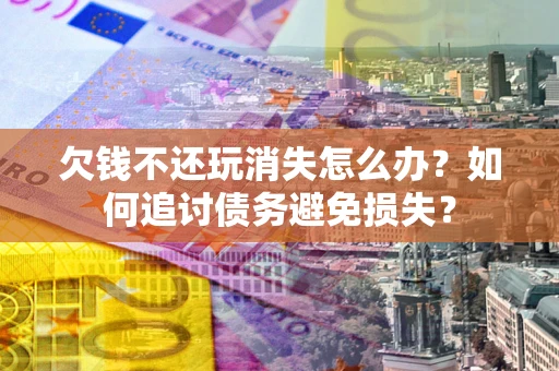 济南欠钱不还玩消失怎么办？如何追讨债务避免损失？