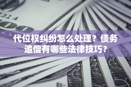 济南代位权纠纷怎么处理？债务追偿有哪些法律技巧？